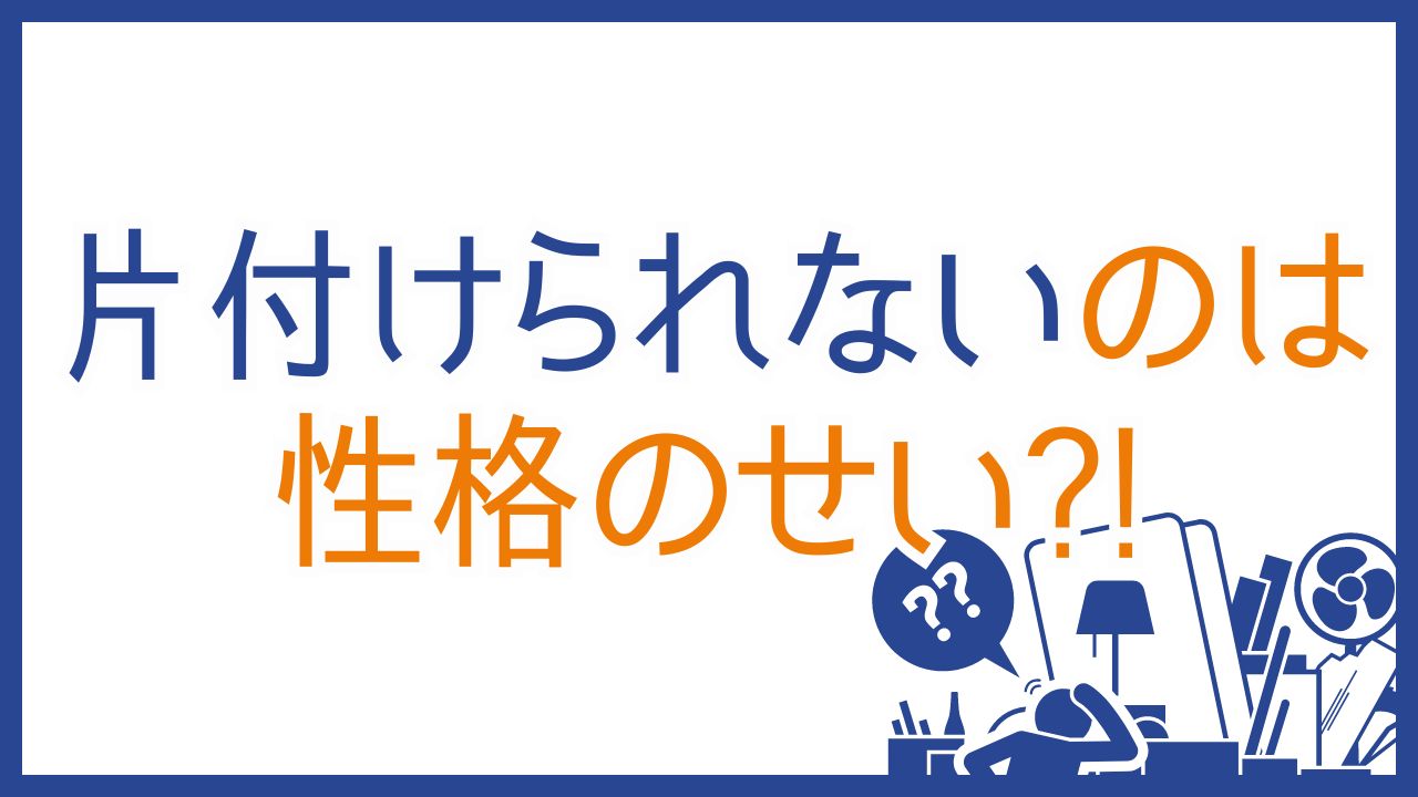 片付けられないのは性格だった!16タイプと片付けの悩み解決策